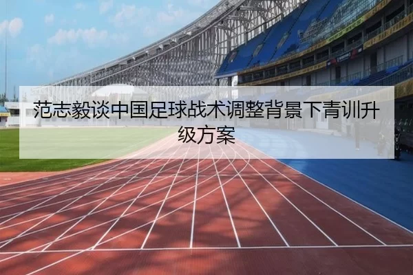 范志毅谈中国足球战术调整背景下青训升级方案