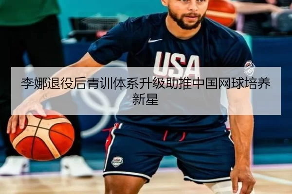李娜退役后青训体系升级助推中国网球培养新星