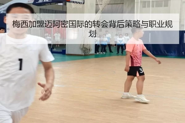 梅西加盟迈阿密国际的转会背后策略与职业规划