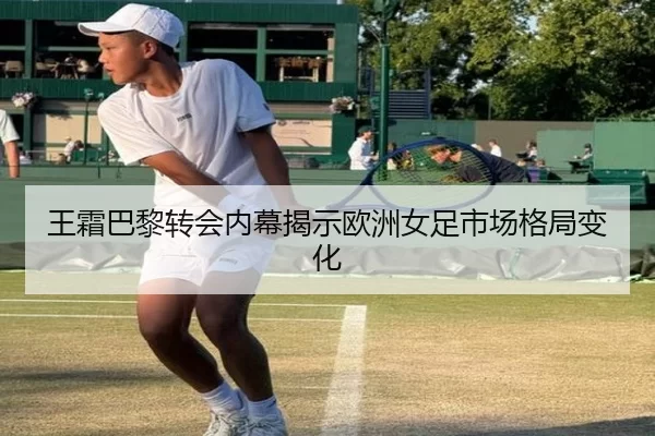 王霜巴黎转会内幕揭示欧洲女足市场格局变化