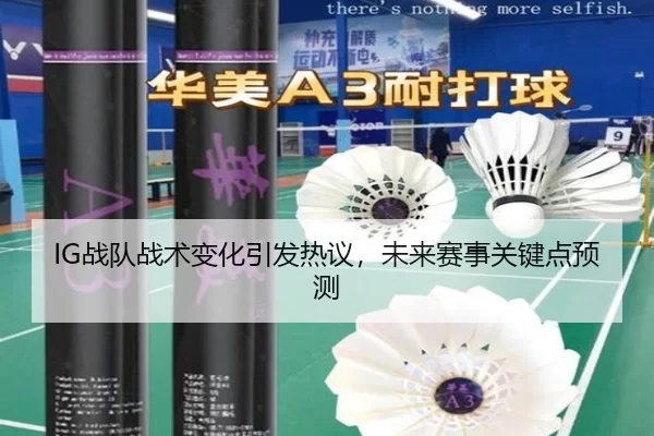 IG战队战术变化引发热议，未来赛事关键点预测