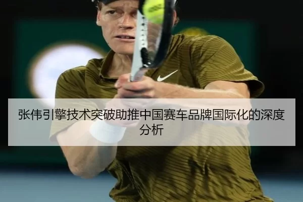 张伟引擎技术突破助推中国赛车品牌国际化的深度分析