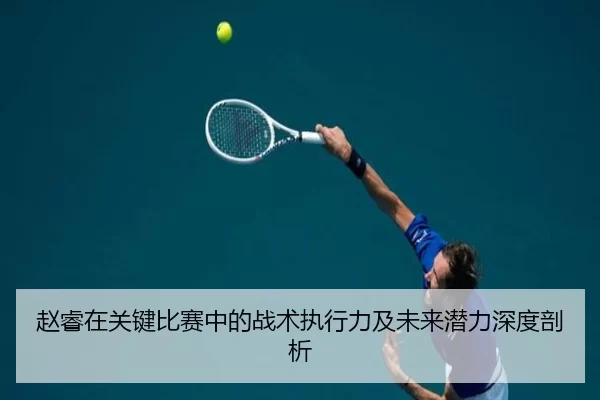 赵睿在关键比赛中的战术执行力及未来潜力深度剖析